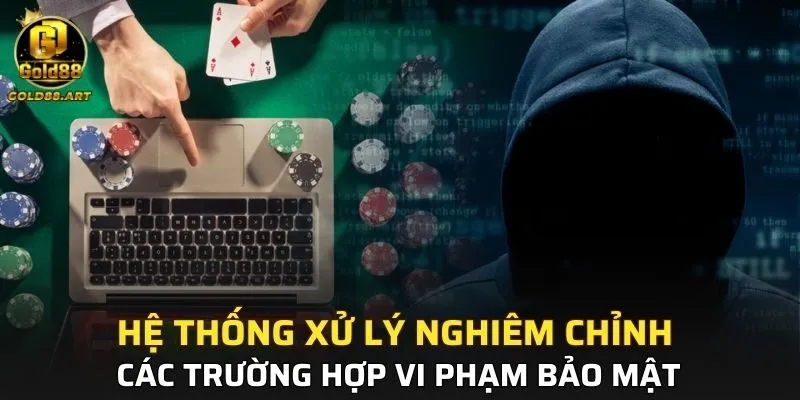 Hệ thống xử lý nghiêm chỉnh các trường hợp vi phạm bảo mật